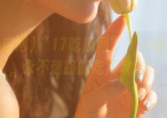 “17吃瓜网”：一站式剖析，永不迷路的吃瓜攻略。