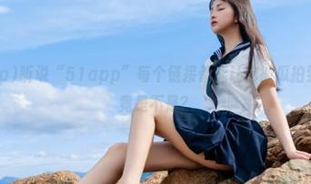 听说“51app”每个链接都能让你被瓜拍到晕，究竟是不是？
