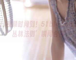 视频时间到！51bl4.com那些‘丛林法则’瞬间合集