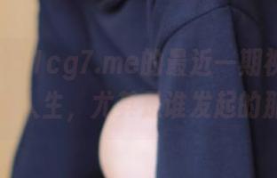 51cg7.me的最近一期视频，让我怀疑人生，尤其是谁发起的那种！