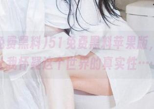 51免费黑料苹果版，总是让我怀疑这个世界的真实性……