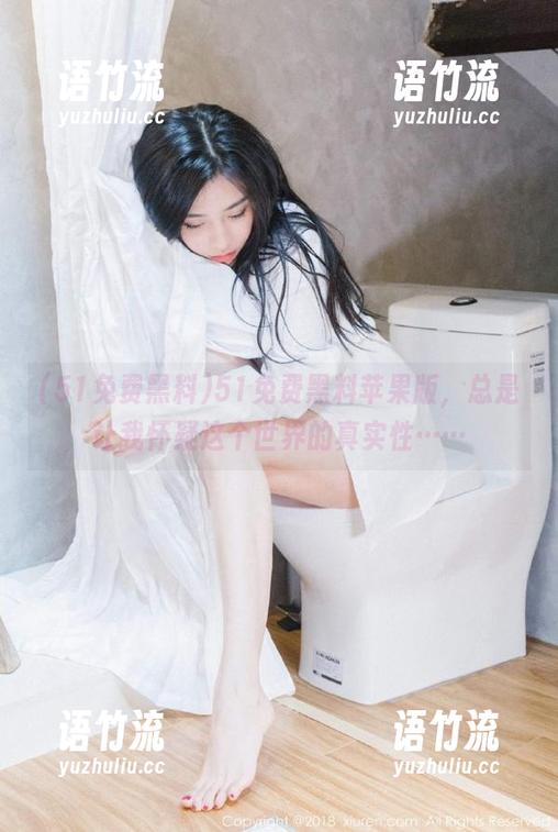 51免费黑料苹果版，总是让我怀疑这个世界的真实性……