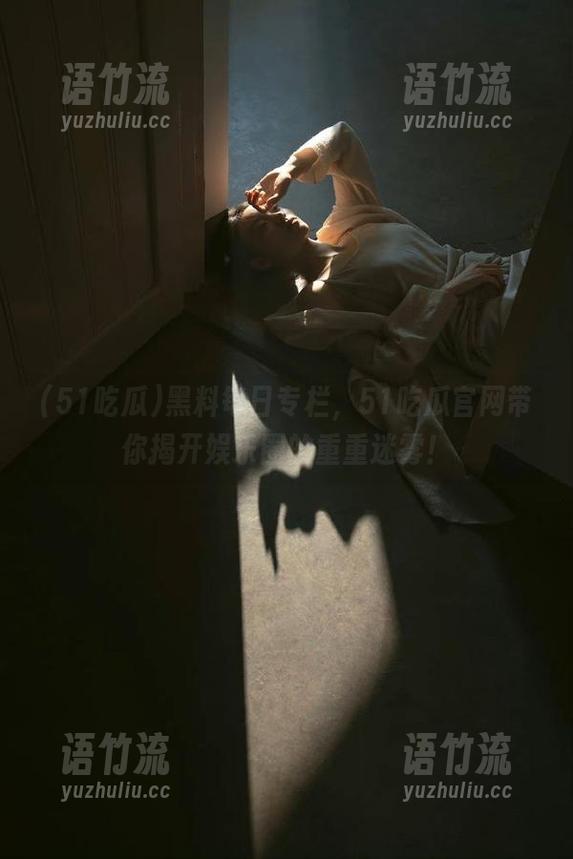 51吃瓜 黑料每日专栏,51吃瓜官网带你揭开娱乐圈的重重迷雾!