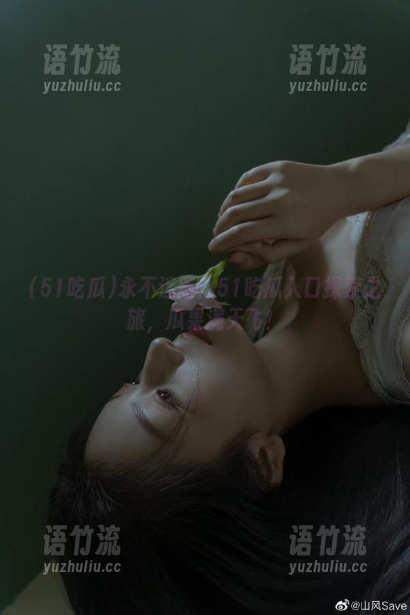 永不迷路！51吃瓜入口探索之旅，瓜果满天飞！