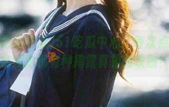 51吃瓜中心:每次点开这条线路都有种揭露真相的快感!