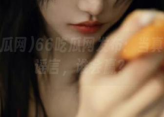 66吃瓜网发布：当真相撞上谣言，谁会赢？
