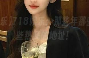 718娱乐：那些年那些瓜，那些热辣的地址！