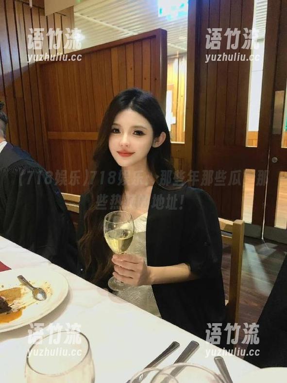 718娱乐：那些年那些瓜，那些热辣的地址！
