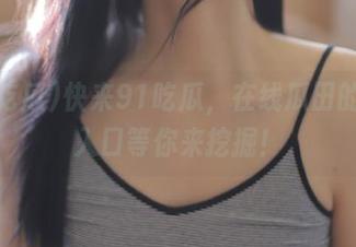 快来91吃瓜，在线瓜田的秘密入口等你来挖掘！
