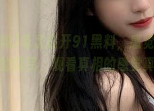 每次打开91黑料，感觉自己是个专业的瓜民，观看真相的感觉真不错！