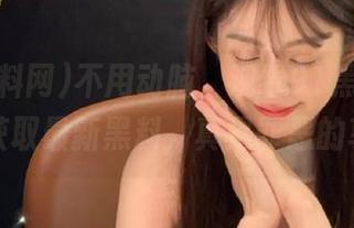 不用动脑，观看91黑料网，轻松获取最新黑料，真是罪恶的享受！