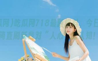 吃瓜网718最新爆料，今日的瓜简直刷新我对“人心”的认知！
