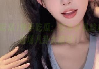 快手吃瓜：安卓手机趁机参与这场八卦大派对！