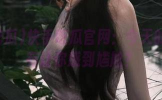 快手吃瓜官网：今天的瓜有没有让你感到尴尬？
