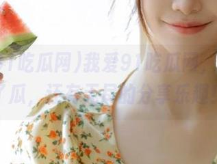 我爱91吃瓜网，不只为了瓜，还有无尽的分享乐趣！