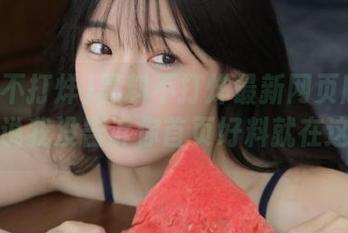 黑料不打烊最新网页版链接,别说我没告诉你首页好料就在这里!
