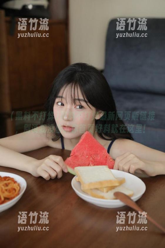 黑料不打烊最新网页版链接，别说我没告诉你首页好料就在这里！